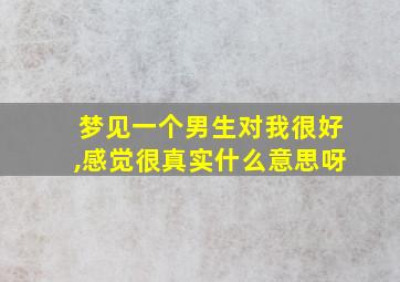 梦见一个男生对我很好,感觉很真实什么意思呀