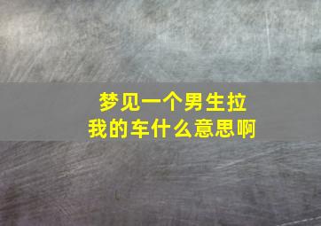 梦见一个男生拉我的车什么意思啊