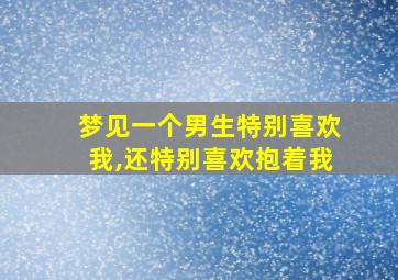 梦见一个男生特别喜欢我,还特别喜欢抱着我