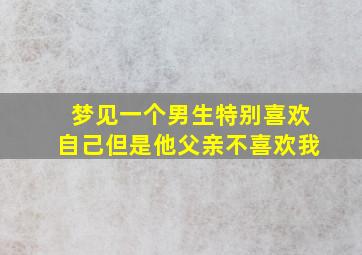 梦见一个男生特别喜欢自己但是他父亲不喜欢我