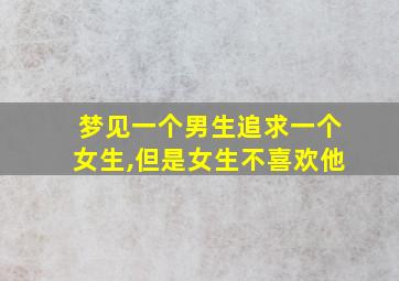 梦见一个男生追求一个女生,但是女生不喜欢他