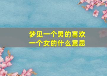 梦见一个男的喜欢一个女的什么意思