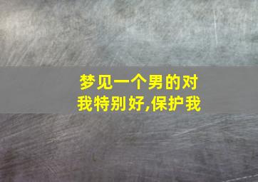 梦见一个男的对我特别好,保护我