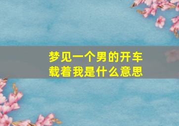 梦见一个男的开车载着我是什么意思