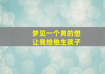 梦见一个男的想让我给他生孩子