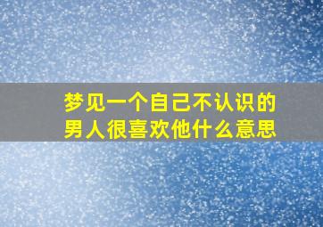 梦见一个自己不认识的男人很喜欢他什么意思