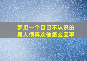 梦见一个自己不认识的男人很喜欢他怎么回事