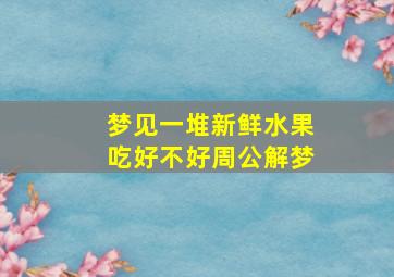 梦见一堆新鲜水果吃好不好周公解梦