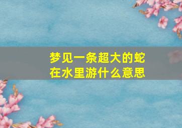 梦见一条超大的蛇在水里游什么意思