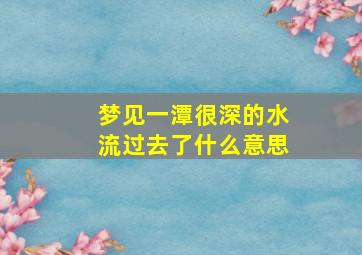 梦见一潭很深的水流过去了什么意思