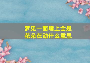 梦见一面墙上全是花朵在动什么意思