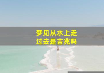 梦见从水上走过去是吉兆吗