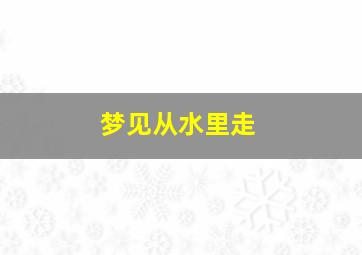 梦见从水里走