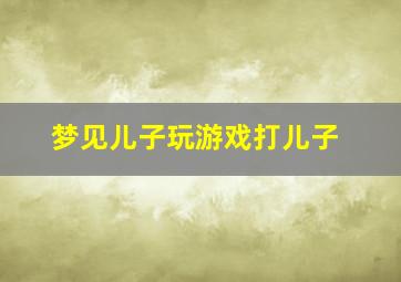 梦见儿子玩游戏打儿子