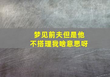 梦见前夫但是他不搭理我啥意思呀