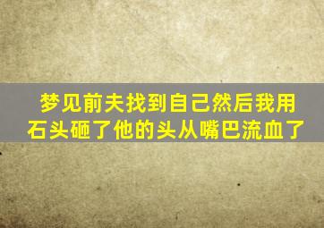 梦见前夫找到自己然后我用石头砸了他的头从嘴巴流血了