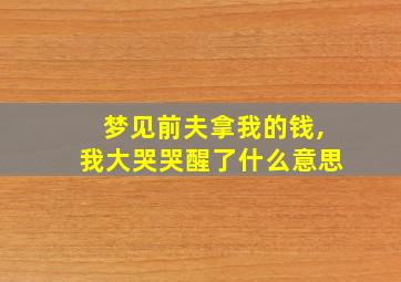 梦见前夫拿我的钱,我大哭哭醒了什么意思