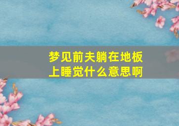 梦见前夫躺在地板上睡觉什么意思啊