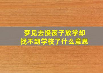 梦见去接孩子放学却找不到学校了什么意思