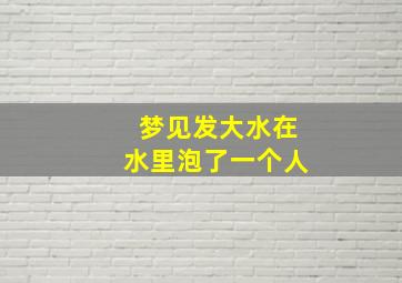 梦见发大水在水里泡了一个人