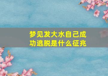 梦见发大水自己成功逃脱是什么征兆