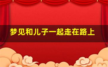 梦见和儿子一起走在路上