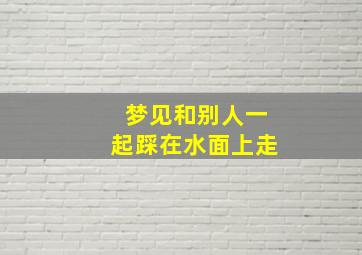 梦见和别人一起踩在水面上走