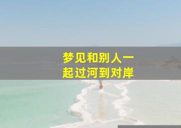 梦见和别人一起过河到对岸