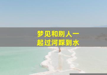 梦见和别人一起过河踩到水