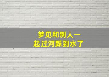 梦见和别人一起过河踩到水了