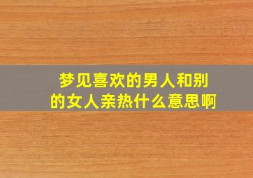 梦见喜欢的男人和别的女人亲热什么意思啊