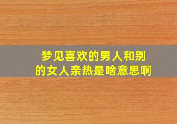 梦见喜欢的男人和别的女人亲热是啥意思啊