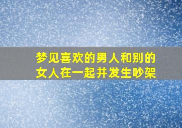 梦见喜欢的男人和别的女人在一起并发生吵架