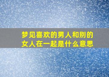 梦见喜欢的男人和别的女人在一起是什么意思