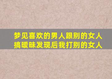 梦见喜欢的男人跟别的女人搞暧昧发现后我打别的女人