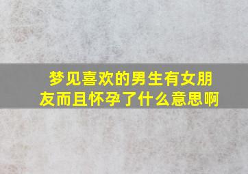 梦见喜欢的男生有女朋友而且怀孕了什么意思啊