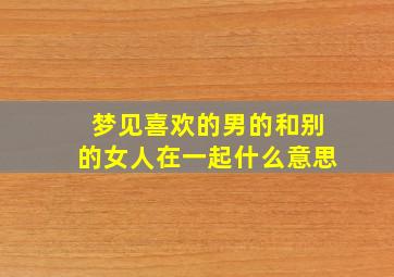 梦见喜欢的男的和别的女人在一起什么意思