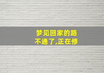 梦见回家的路不通了,正在修