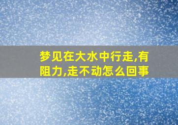 梦见在大水中行走,有阻力,走不动怎么回事