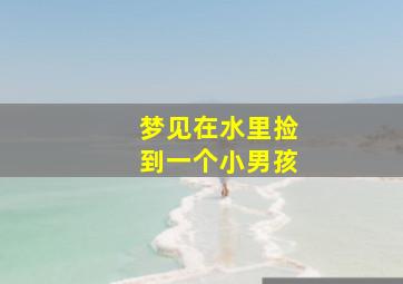 梦见在水里捡到一个小男孩