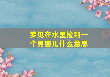 梦见在水里捡到一个男婴儿什么意思