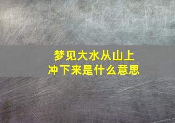 梦见大水从山上冲下来是什么意思