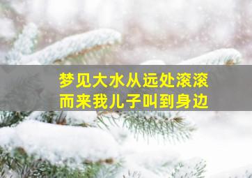 梦见大水从远处滚滚而来我儿子叫到身边