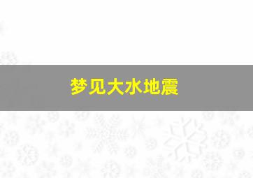 梦见大水地震