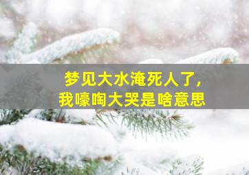 梦见大水淹死人了,我嚎啕大哭是啥意思