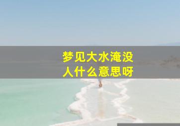 梦见大水淹没人什么意思呀