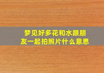 梦见好多花和水跟朋友一起拍照片什么意思