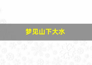 梦见山下大水