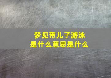 梦见带儿子游泳是什么意思是什么