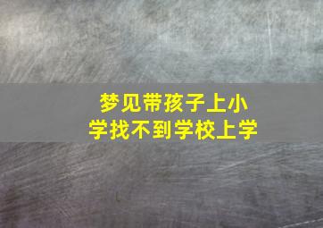 梦见带孩子上小学找不到学校上学